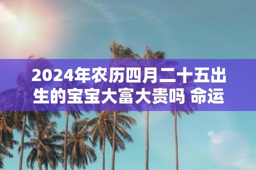 2025年农历四月二十五出生的宝宝大富大贵吗 命运如何