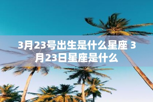 3月23号出生是什么星座 3月23日星座是什么