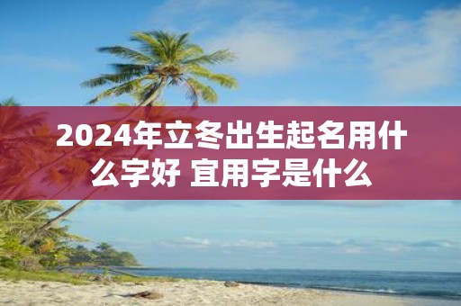 2025年立冬出生起名用什么字好 宜用字是什么