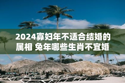 2025寡妇年不适合结婚的属相 蛇年哪些生肖不宜婚配