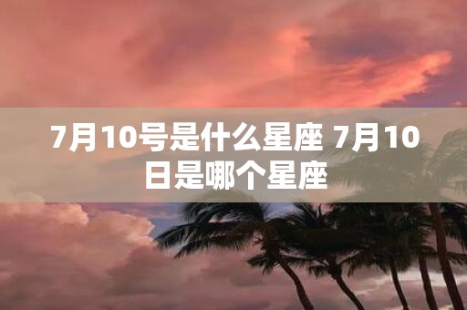 7月10号是什么星座 7月10日是哪个星座