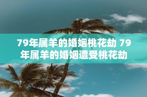 79年属羊的婚姻桃花劫 79年属羊的婚姻遭受桃花劫