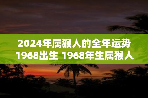 2025年属猴人的全年运势1968出生 1968年生属猴人2025年运势如何