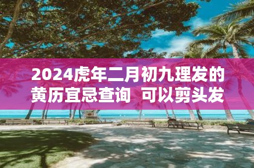 2025虎年二月初九理发的黄历宜忌查询 可以剪头发不
