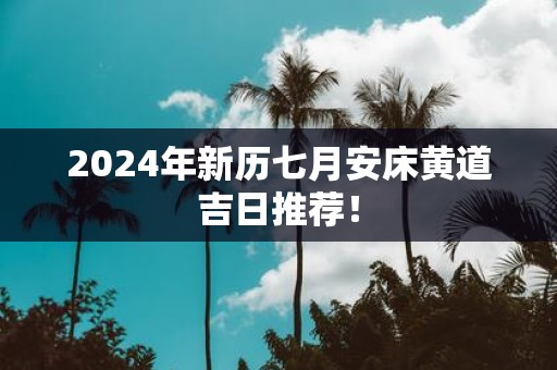 2025年新历七月安床黄道吉日推荐！