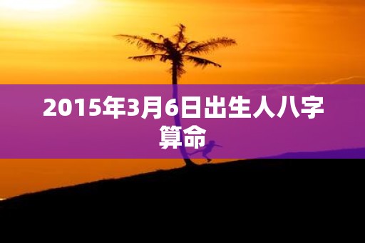 2015年3月6日出生人八字算命