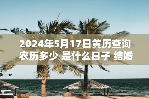 2025年5月17日黄历查询 农历多少 是什么日子 结婚吉时