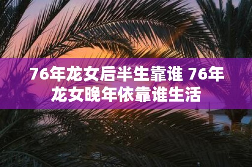 76年龙女后半生靠谁 76年龙女晚年依靠谁生活