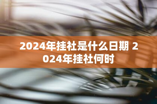 2025年挂社是什么日期 2025年挂社何时