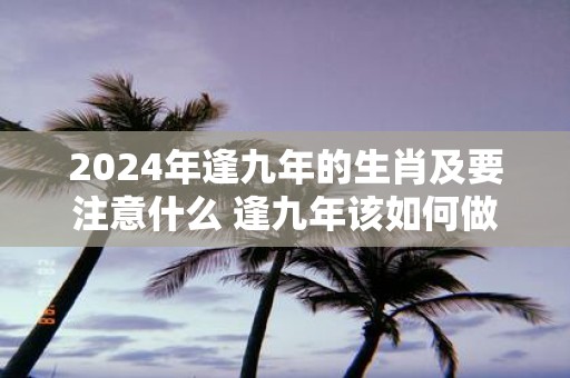 2025年逢九年的生肖及要注意什么 逢九年该如何做