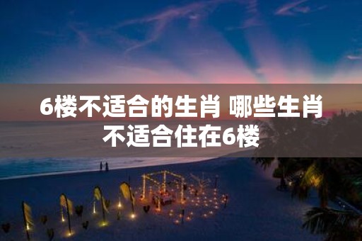 6楼不适合的生肖 哪些生肖不适合住在6楼