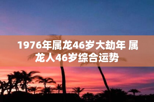 1976年属龙46岁大劫年 属龙人46岁综合运势