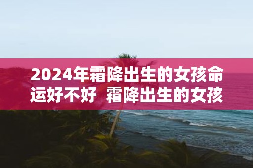 2025年霜降出生的女孩命运好不好 霜降出生的女孩是不是花神之女