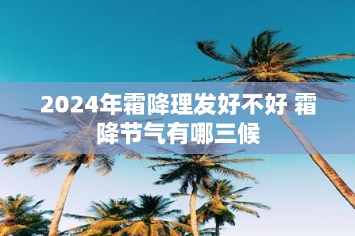 2025年霜降理发好不好 霜降节气有哪三候