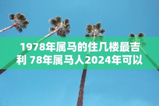 1978年属马的住几楼最吉利 78年属马人2025年可以买房吗