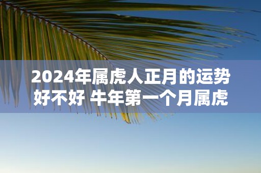 2025年属虎人正月的运势好不好 牛年第一个月属虎运势分析