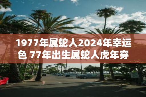 1977年属蛇人2025年幸运色 77年出生属蛇人虎年穿什么颜色衣服好