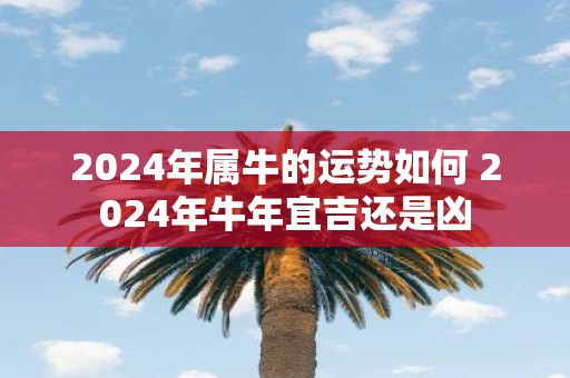 2025年属牛的运势如何 2025年牛年宜吉还是凶