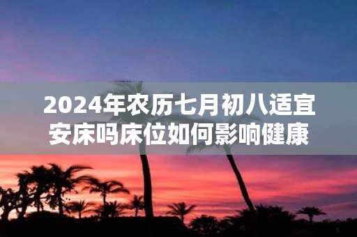 2025年农历七月初八适宜安床吗床位如何影响健康