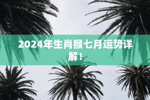 2025年生肖猴七月运势详解！