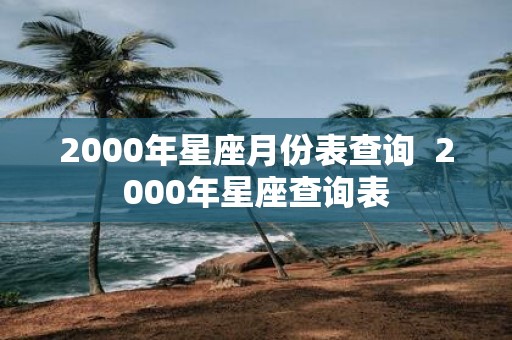 2000年星座月份表查询 2000年星座查询表
