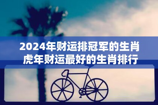 2025年财运排冠军的生肖 虎年财运最好的生肖排行