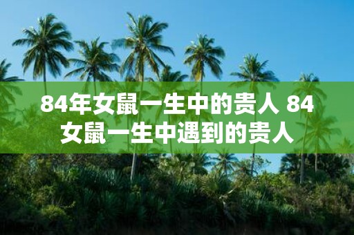 84年女鼠一生中的贵人 84女鼠一生中遇到的贵人