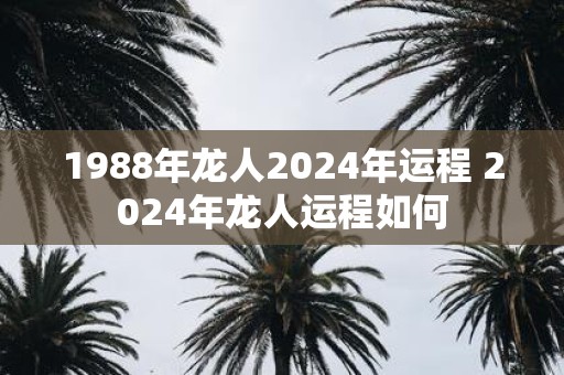 1988年龙人2025年运程 2025年龙人运程如何