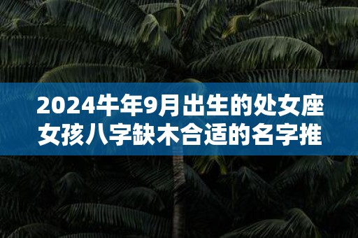 2025牛年9月出生的处女座女孩八字缺木合适的名字推荐