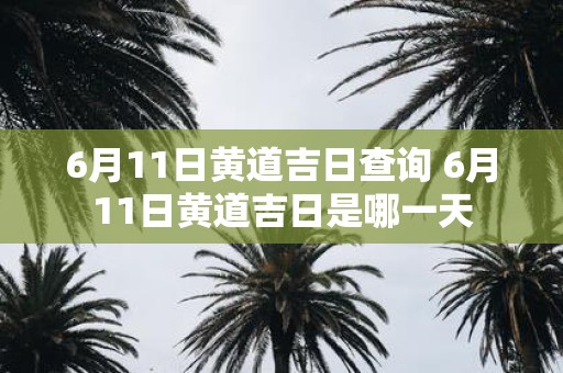 6月11日黄道吉日查询 6月11日黄道吉日是哪一天