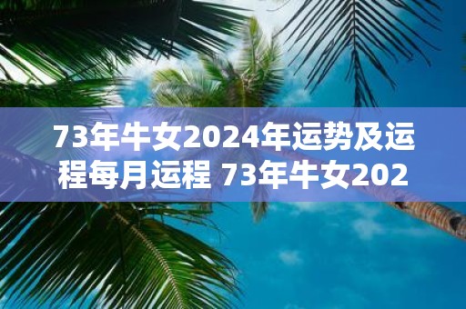 73年牛女2025年运势及运程每月运程 73年牛女2025年各月运势如何