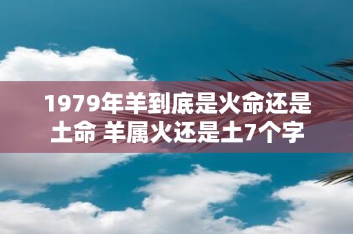 1979年羊到底是火命还是土命 羊属火还是土7个字