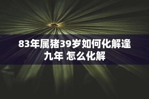 83年属猪39岁如何化解逢九年 怎么化解