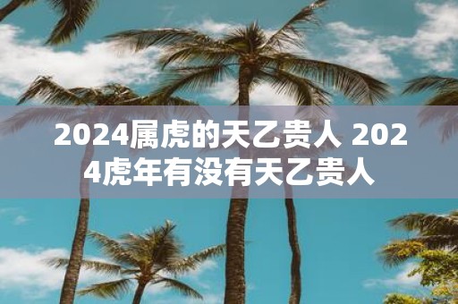 2025属虎的天乙贵人 2025虎年有没有天乙贵人