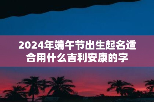 2025年端午节出生起名适合用什么吉利安康的字