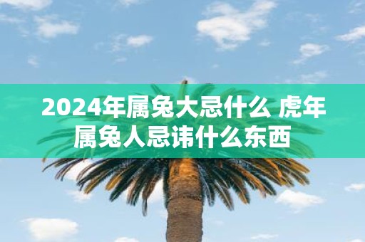 2025年属兔大忌什么 虎年属兔人忌讳什么东西