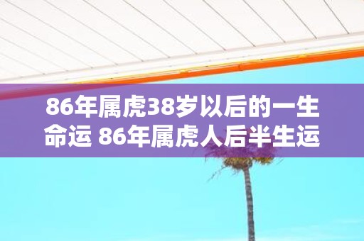 86年属虎38岁以后的一生命运 86年属虎人后半生运势如何