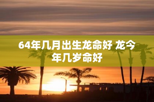 64年几月出生龙命好 龙今年几岁命好