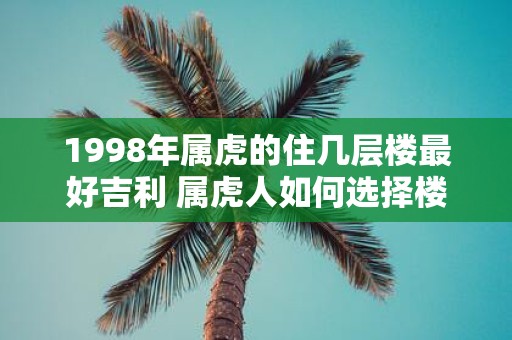 1998年属虎的住几层楼最好吉利 属虎人如何选择楼层