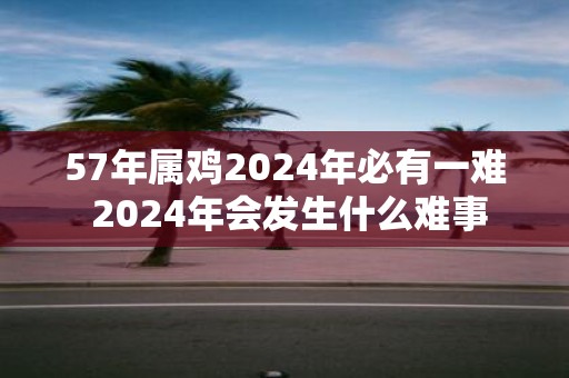 57年属鸡2025年必有一难 2025年会发生什么难事
