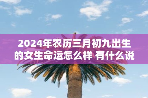 2025年农历三月初九出生的女生命运怎么样 有什么说法