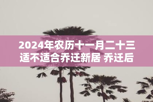 2025年农历十一月二十三适不适合乔迁新居 乔迁后住几天为宜