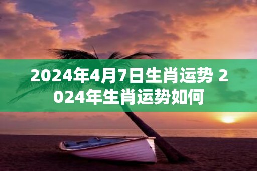 2025年4月7日生肖运势 2025年生肖运势如何