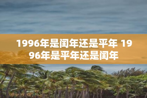1996年是闰年还是平年 1996年是平年还是闰年