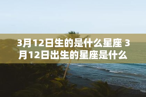 3月12日生的是什么星座 3月12日出生的星座是什么