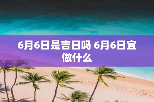 6月6日是吉日吗 6月6日宜做什么
