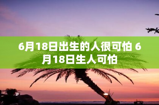 6月18日出生的人很可怕 6月18日生人可怕