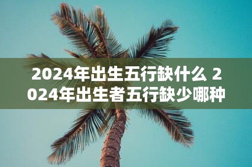 2025年出生五行缺什么 2025年出生者五行缺少哪种