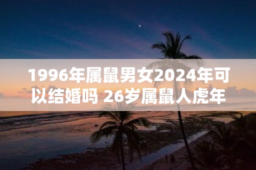 1996年属鼠男女2025年可以结婚吗 26岁属鼠人虎年结婚要注意什么