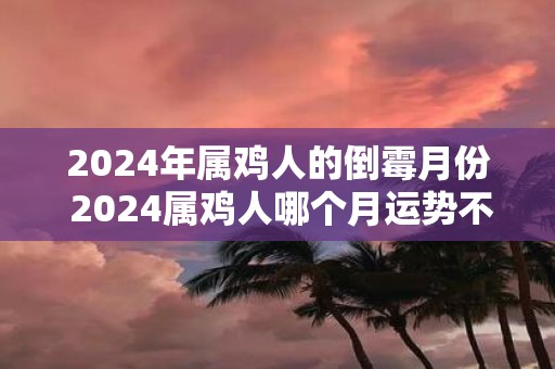 2025年属鸡人的倒霉月份 2025属鸡人哪个月运势不佳